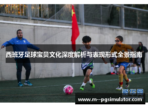 西班牙足球宝贝文化深度解析与表现形式全景指南 西班牙足球宝贝文化深度解析与表现形式全景指南