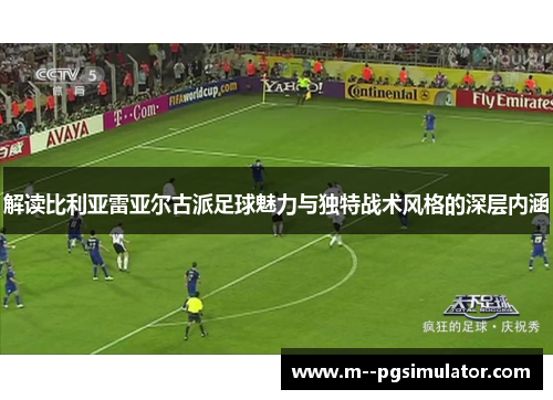 解读比利亚雷亚尔古派足球魅力与独特战术风格的深层内涵