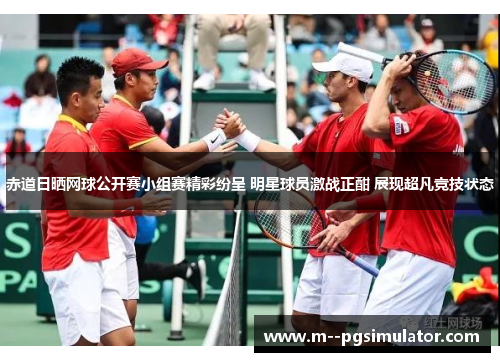 赤道日晒网球公开赛小组赛精彩纷呈 明星球员激战正酣 展现超凡竞技状态