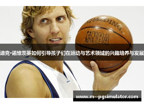 迪克·诺维茨基如何引导孩子们在运动与艺术领域的兴趣培养与发展