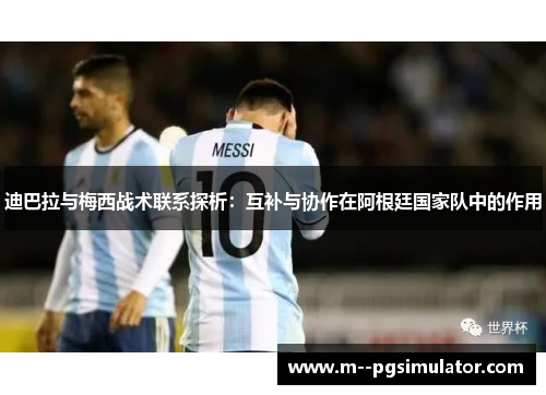 迪巴拉与梅西战术联系探析：互补与协作在阿根廷国家队中的作用