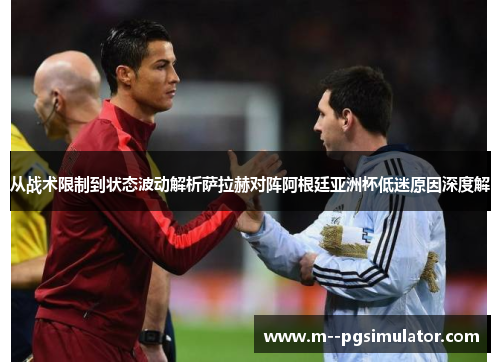 从战术限制到状态波动解析萨拉赫对阵阿根廷亚洲杯低迷原因深度解