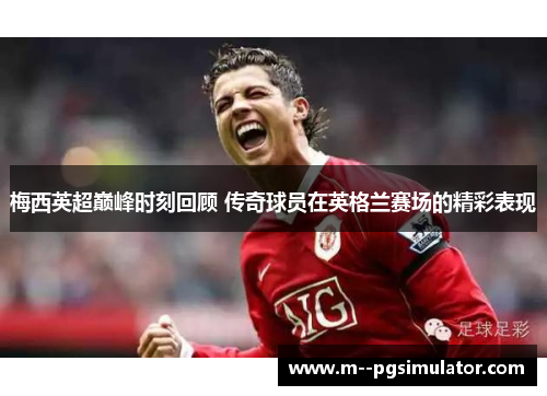 梅西英超巅峰时刻回顾 传奇球员在英格兰赛场的精彩表现
