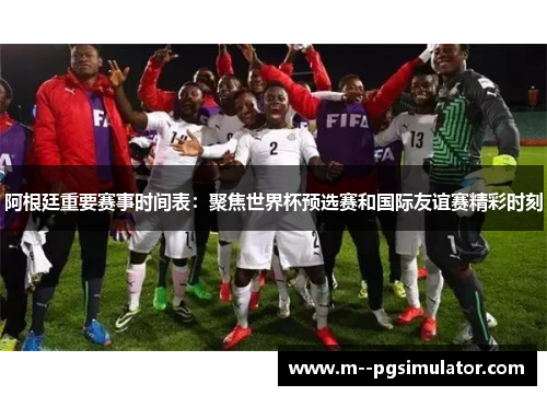 阿根廷重要赛事时间表:聚焦世界杯预选赛和国际友谊赛精彩时刻 阿根廷重要赛事时间表:聚焦世界杯预选赛和国际友谊赛精彩时刻