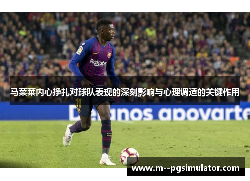 马莱莱内心挣扎对球队表现的深刻影响与心理调适的关键作用 马莱莱内心挣扎对球队表现的深刻影响与心理调适的关键作用