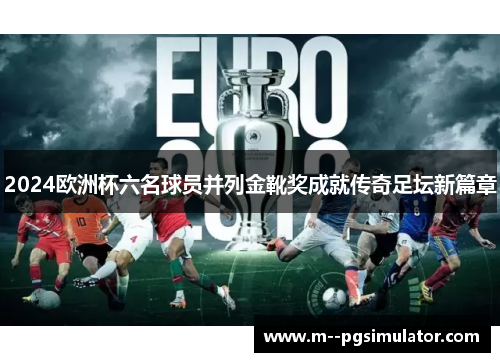 2024欧洲杯六名球员并列金靴奖成就传奇足坛新篇章 2024欧洲杯六名球员并列金靴奖成就传奇足坛新篇章