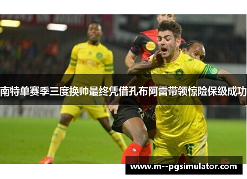 南特单赛季三度换帅最终凭借孔布阿雷带领惊险保级成功