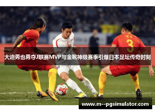 大迫勇也勇夺J联赛MVP与金靴神级赛季引爆日本足坛传奇时刻