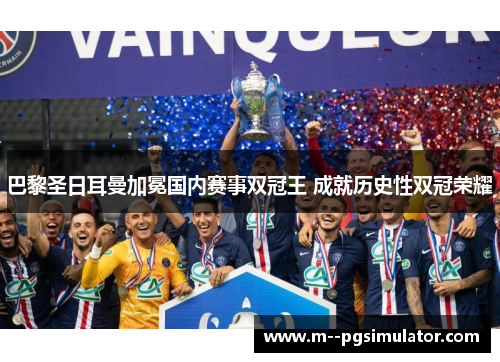 巴黎圣日耳曼加冕国内赛事双冠王 成就历史性双冠荣耀 巴黎圣日耳曼加冕国内赛事双冠王 成就历史性双冠荣耀