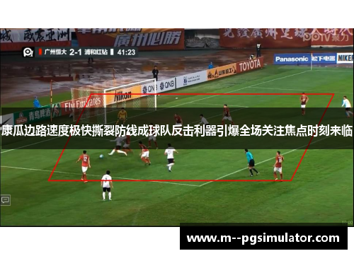 康瓜边路速度极快撕裂防线成球队反击利器引爆全场关注焦点时刻来临