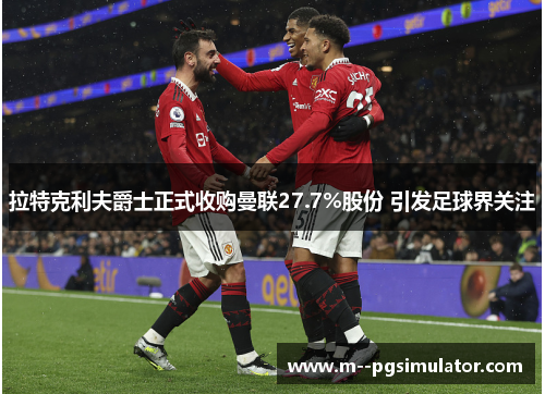 拉特克利夫爵士正式收购曼联27.7%股份 引发足球界关注 拉特克利夫爵士正式收购曼联27.7%股份 引发足球界关注