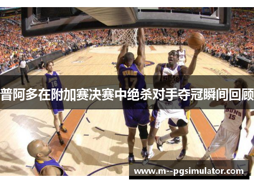 普阿多在附加赛决赛中绝杀对手夺冠瞬间回顾 普阿多在附加赛决赛中绝杀对手夺冠瞬间回顾