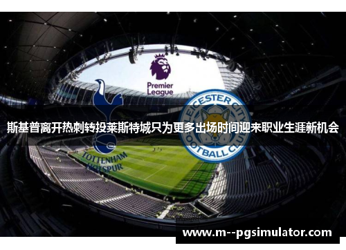 斯基普离开热刺转投莱斯特城只为更多出场时间迎来职业生涯新机会 斯基普离开热刺转投莱斯特城只为更多出场时间迎来职业生涯新机会