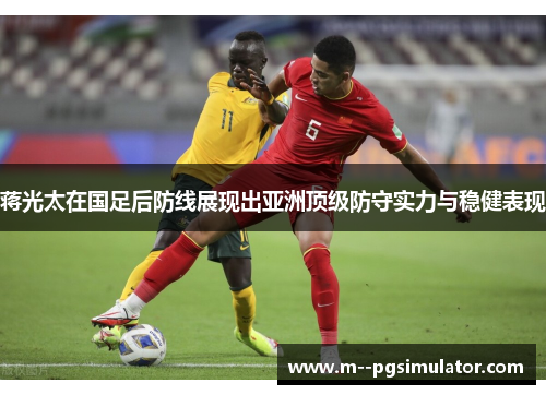 蒋光太在国足后防线展现出亚洲顶级防守实力与稳健表现 蒋光太在国足后防线展现出亚洲顶级防守实力与稳健表现