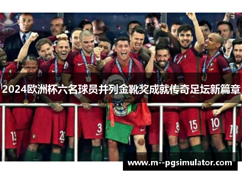 2024欧洲杯六名球员并列金靴奖成就传奇足坛新篇章 2024欧洲杯六名球员并列金靴奖成就传奇足坛新篇章