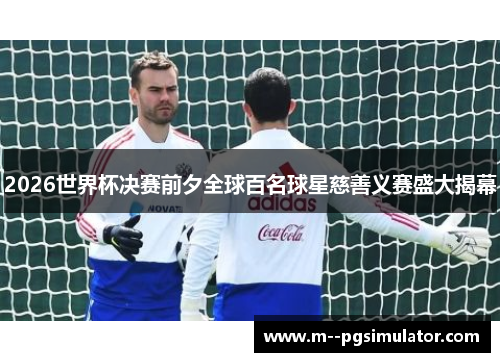 2026世界杯决赛前夕全球百名球星慈善义赛盛大揭幕 2026世界杯决赛前夕全球百名球星慈善义赛盛大揭幕