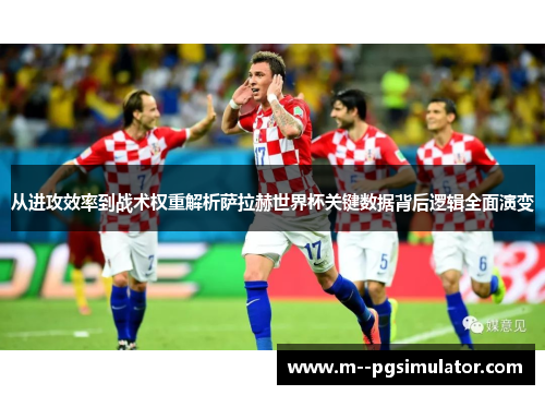 从进攻效率到战术权重解析萨拉赫世界杯关键数据背后逻辑全面演变
