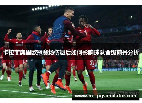 卡拉菲奥里欧冠赛场伤退后如何影响球队晋级前景分析 卡拉菲奥里欧冠赛场伤退后如何影响球队晋级前景分析