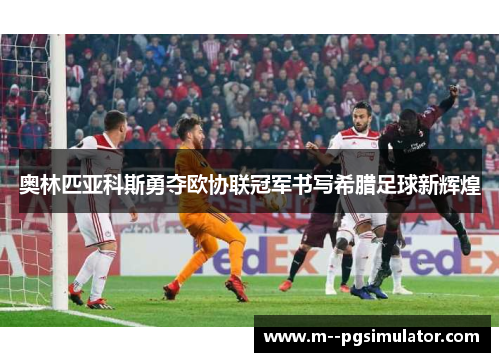 奥林匹亚科斯勇夺欧协联冠军书写希腊足球新辉煌
