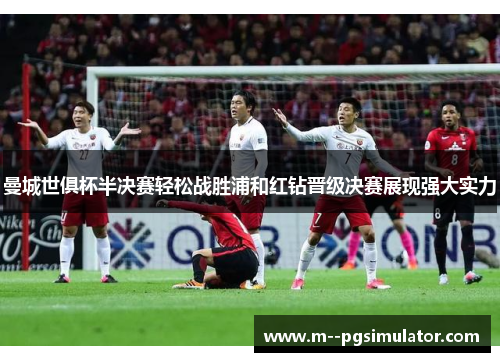 曼城世俱杯半决赛轻松战胜浦和红钻晋级决赛展现强大实力