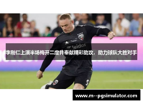 李刚仁上演半场梅开二度并奉献精彩助攻，助力球队大胜对手