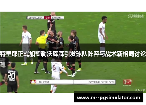 特里耶正式加盟勒沃库森引发球队阵容与战术新格局讨论