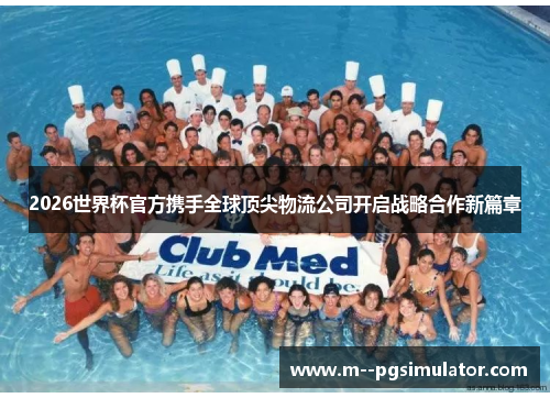 2026世界杯官方携手全球顶尖物流公司开启战略合作新篇章 2026世界杯官方携手全球顶尖物流公司开启战略合作新篇章