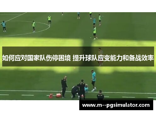 如何应对国家队伤停困境 提升球队应变能力和备战效率