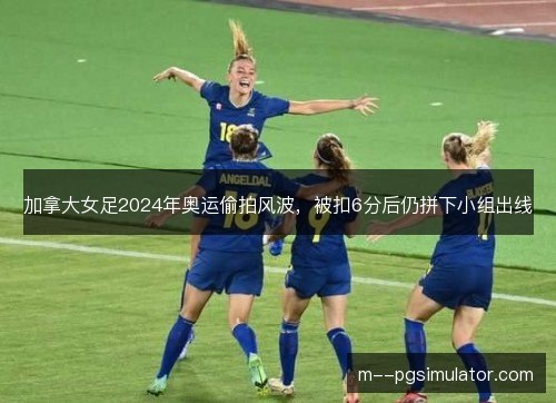 加拿大女足2024年奥运偷拍风波,被扣6分后仍拼下小组出线 加拿大女足2024年奥运偷拍风波,被扣6分后仍拼下小组出线